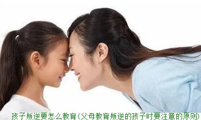 孩子叛逆要怎么教育(父母教育叛逆的孩子时要注意的原则)