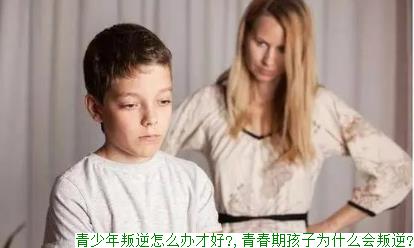 青少年叛逆怎么办才好?,青春期孩子为什么会叛逆?