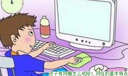 孩子有网瘾怎么戒除?,网络的基本特点