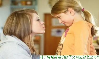 对于特别叛逆的孩子父母应该怎么办?