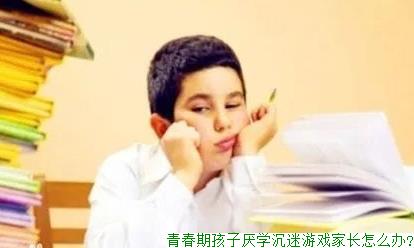 青春期孩子厌学沉迷游戏家长怎么办?