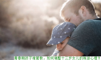 青春期孩子难管教，如何调整十三岁女儿的叛逆期？