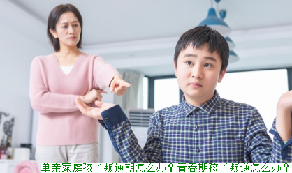 单亲家庭孩子叛逆期怎么办？青春期孩子叛逆怎么办？