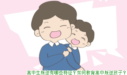 高中生叛逆有哪些特征？如何教育高中叛逆孩子？
