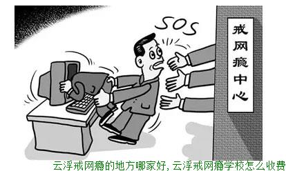 云浮戒网瘾的地方哪家好,云浮戒网瘾学校怎么收费