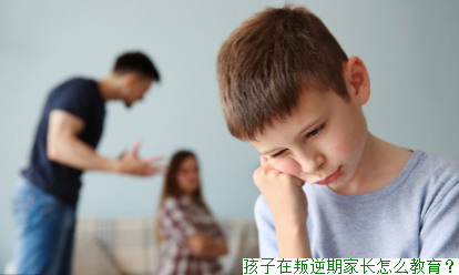 孩子在叛逆期家长怎么教育？