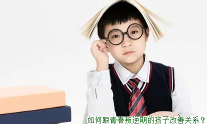 如何跟青春叛逆期的孩子改善关系？