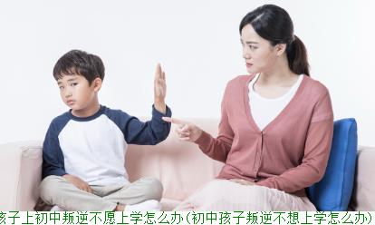 孩子上初中叛逆不愿上学怎么办(初中孩子叛逆不想上学怎么办)