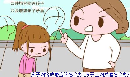 孩子网络成瘾应该怎么办(孩子上网成瘾怎么办)
