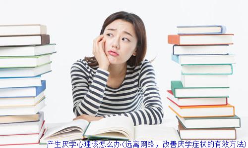 产生厌学心理该怎么办(远离网络，改善厌学症状的有效方法)