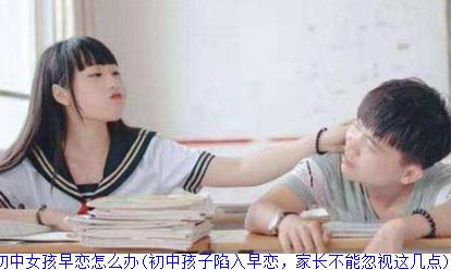 初中女孩早恋怎么办(初中孩子陷入早恋，家长不能忽视这几点)
