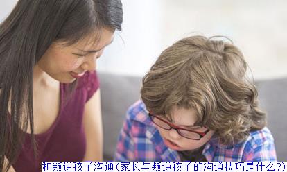 和叛逆孩子沟通(家长与叛逆孩子的沟通技巧是什么?)