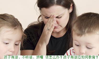 孩子叛逆、不听话、顶嘴 该怎么办？孩子叛逆应如何教育？