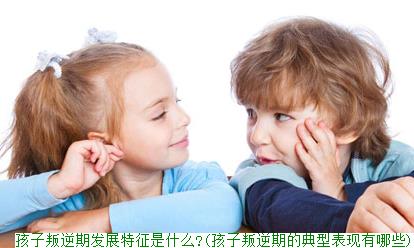 孩子叛逆期发展特征是什么?(孩子叛逆期的典型表现有哪些)