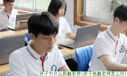 孩子为什么抵触老师(孩子抵触老师怎么办)
