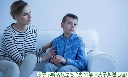 孩子不听话叛逆怎么办?(解读孩子叛逆心理)