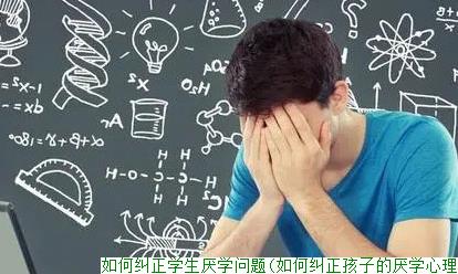 如何纠正学生厌学问题(如何纠正孩子的厌学心理)