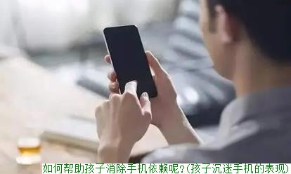 如何帮助孩子消除手机依赖呢?(孩子沉迷手机的表现)