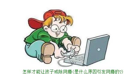 怎样才能让孩子戒除网瘾(是什么原因引发网瘾的?)