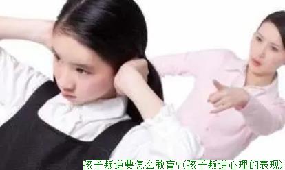 孩子叛逆要怎么教育?(孩子叛逆心理的表现)